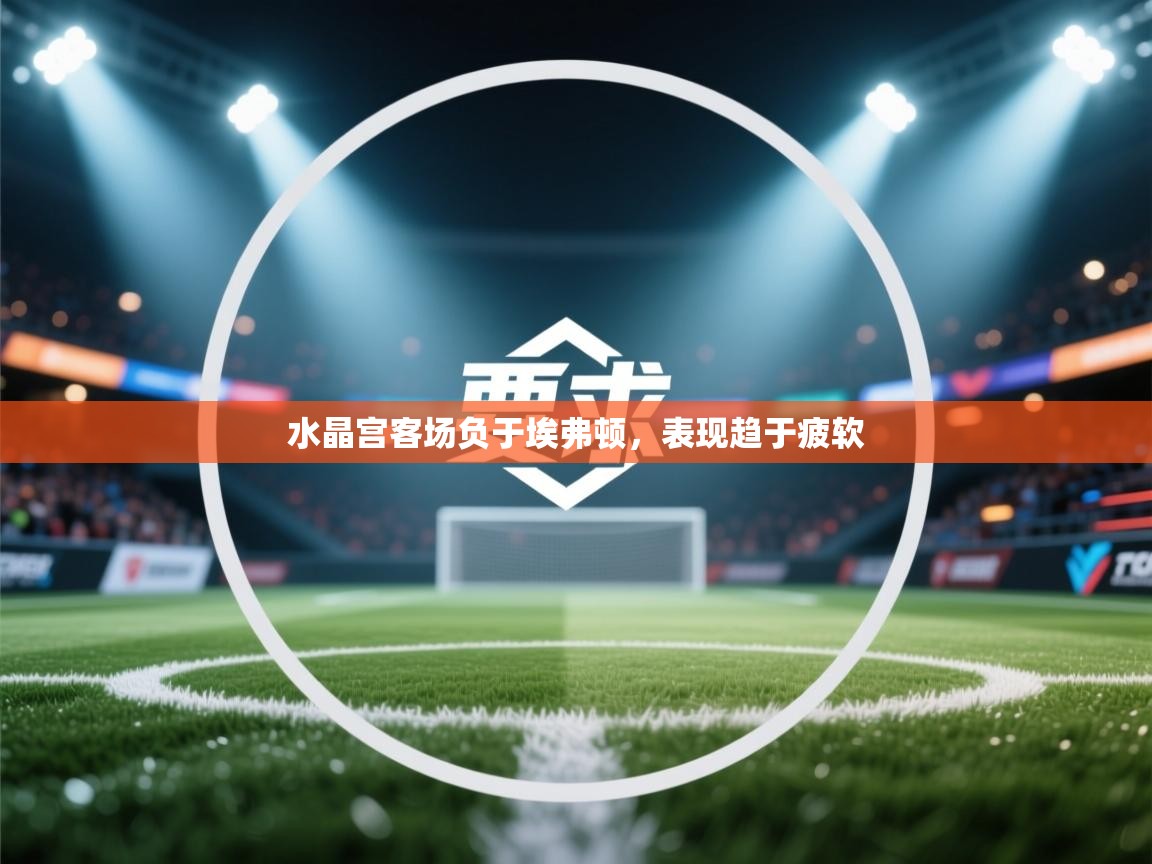 水晶宫客场负于埃弗顿,表现趋于疲软 第1张