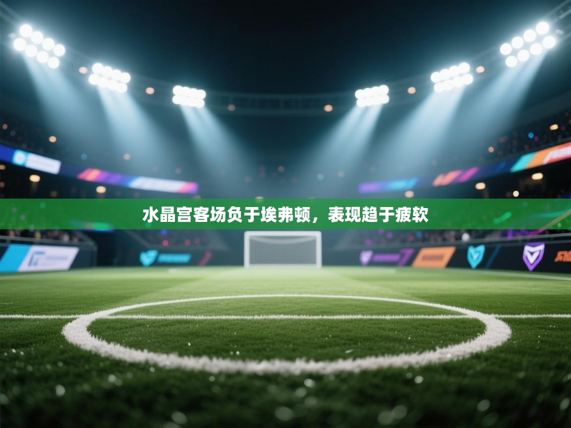 水晶宫客场负于埃弗顿,表现趋于疲软 第2张