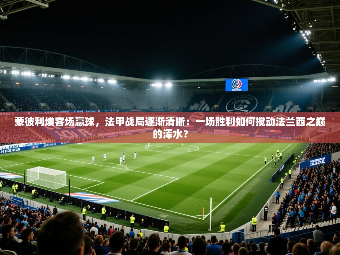蒙彼利埃客场赢球，法甲战局逐渐清晰：一场胜利如何搅动法兰西之巅的浑水？