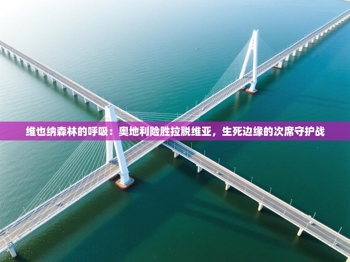 维也纳森林的呼吸：奥地利险胜拉脱维亚，生死边缘的次席守护战