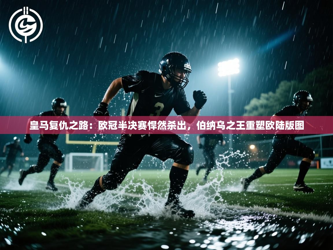 皇马复仇之路：欧冠半决赛悍然杀出，伯纳乌之王重塑欧陆版图