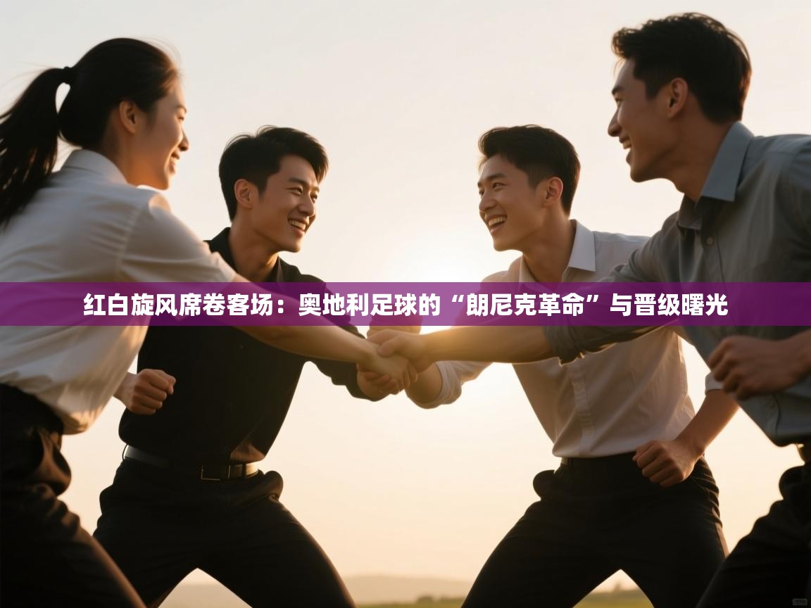 红白旋风席卷客场:奥地利足球的“朗尼克革命”与晋级曙光 第2张