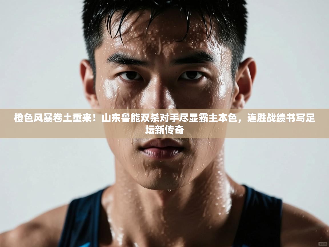 橙色风暴卷土重来！山东鲁能双杀对手尽显霸主本色，连胜战绩书写足坛新传奇  第1张