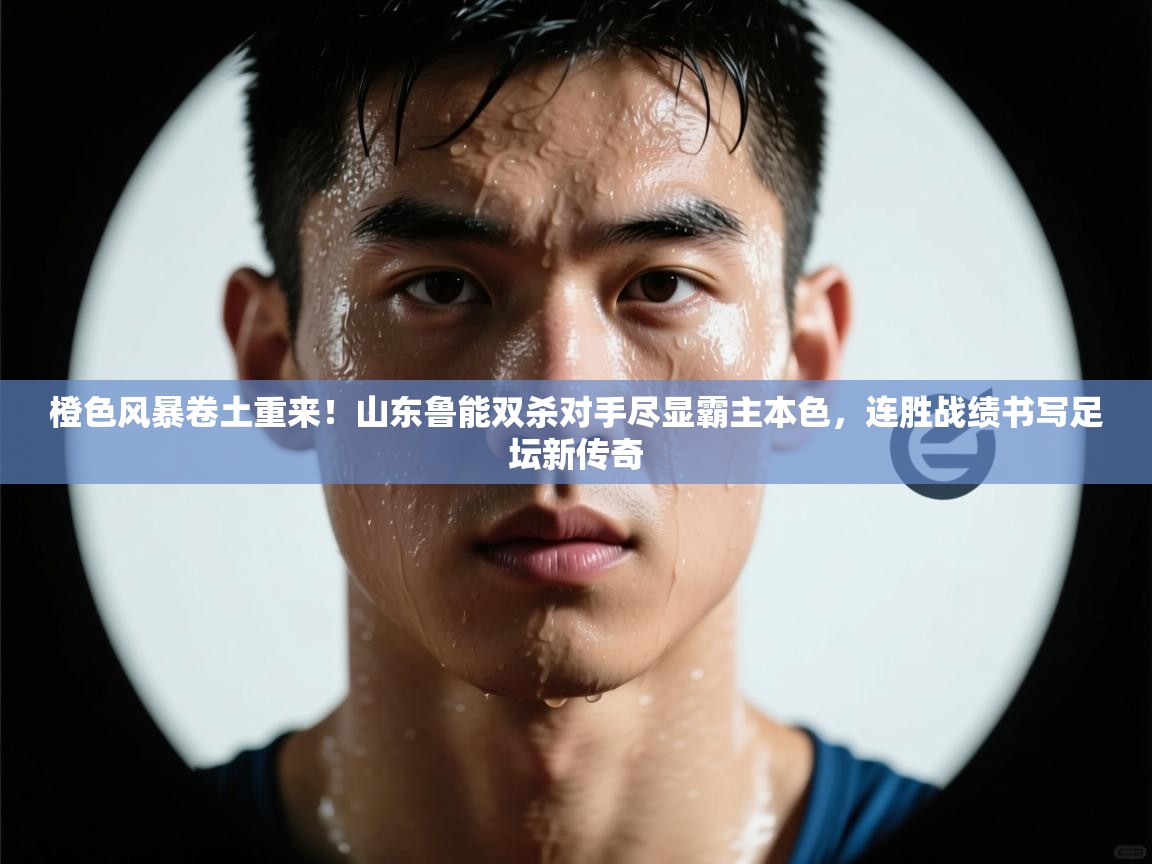 橙色风暴卷土重来！山东鲁能双杀对手尽显霸主本色，连胜战绩书写足坛新传奇  第2张