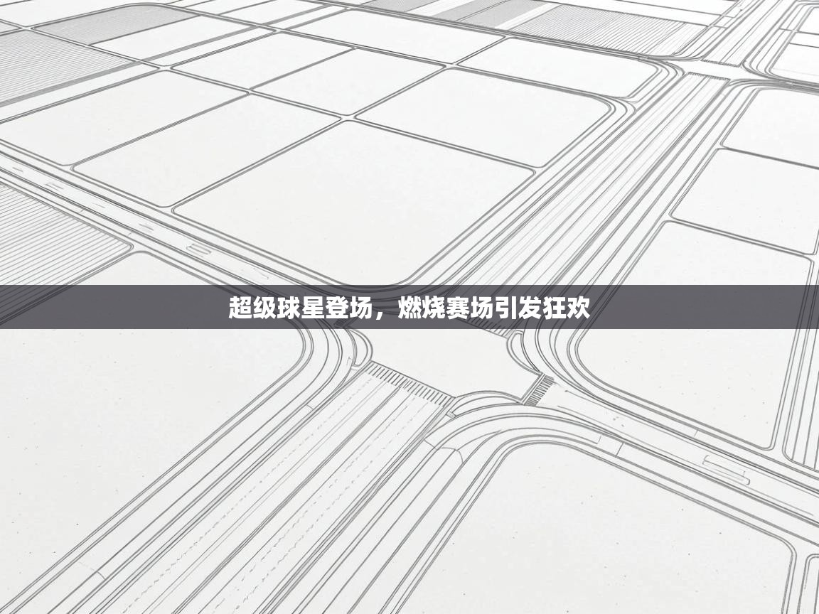 超级球星登场，燃烧赛场引发狂欢