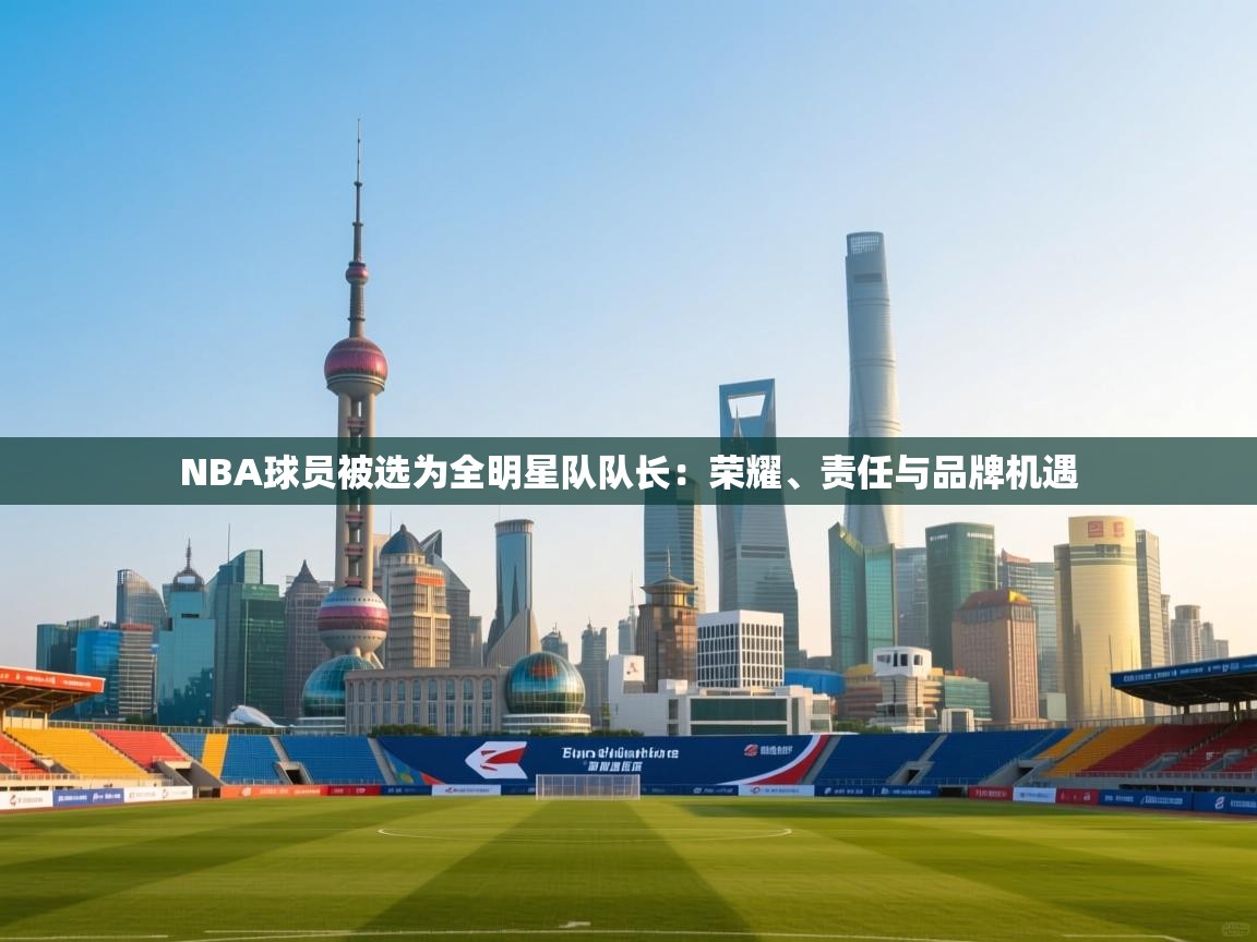 NBA球员被选为全明星队队长：荣耀、责任与品牌机遇