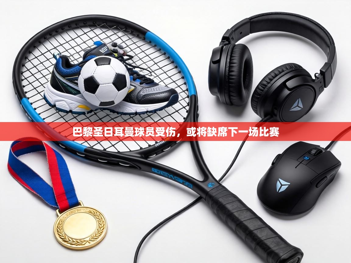 巴黎圣日耳曼球员受伤，或将缺席下一场比赛